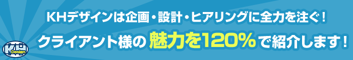 KHデザインは企画・設計・ヒアリングを全力を注ぐ！クライアント様の魅力を120％で紹介します！